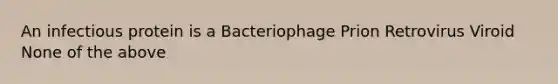 An infectious protein is a Bacteriophage Prion Retrovirus Viroid None of the above