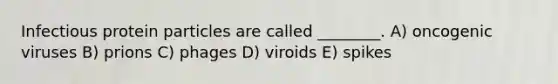 Infectious protein particles are called ________. A) oncogenic viruses B) prions C) phages D) viroids E) spikes