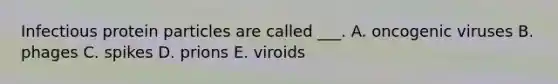 Infectious protein particles are called ___. A. oncogenic viruses B. phages C. spikes D. prions E. viroids