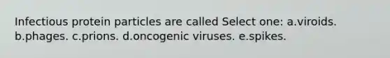 Infectious protein particles are called Select one: a.viroids. b.phages. c.prions. d.oncogenic viruses. e.spikes.