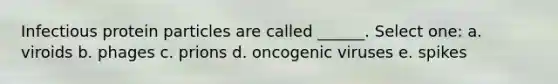 Infectious protein particles are called ______. Select one: a. viroids b. phages c. prions d. oncogenic viruses e. spikes