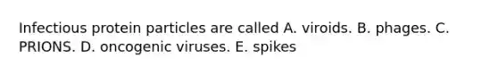 Infectious protein particles are called A. viroids. B. phages. C. PRIONS. D. oncogenic viruses. E. spikes