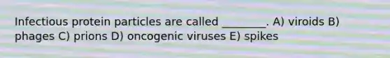 Infectious protein particles are called ________. A) viroids B) phages C) prions D) oncogenic viruses E) spikes