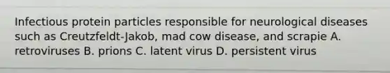 Infectious protein particles responsible for neurological diseases such as Creutzfeldt-Jakob, mad cow disease, and scrapie A. retroviruses B. prions C. latent virus D. persistent virus