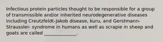 Infectious protein particles thought to be responsible for a group of transmissible and/or inherited neurodegenerative diseases including Creutzfeldt-Jakob disease, kuru, and Gerstmann-Straussler- syndrome in humans as well as scrapie in sheep and goats are called ______________.