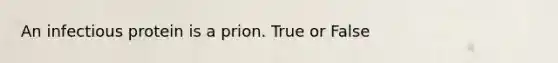 An infectious protein is a prion. True or False