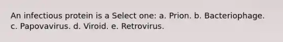 An infectious protein is a Select one: a. Prion. b. Bacteriophage. c. Papovavirus. d. Viroid. e. Retrovirus.