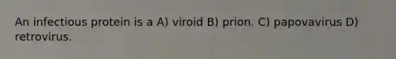 An infectious protein is a A) viroid B) prion. C) papovavirus D) retrovirus.