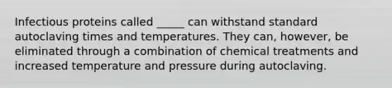 Infectious proteins called _____ can withstand standard autoclaving times and temperatures. They can, however, be eliminated through a combination of chemical treatments and increased temperature and pressure during autoclaving.