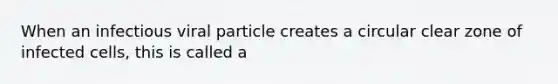 When an infectious viral particle creates a circular clear zone of infected cells, this is called a