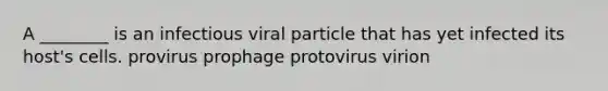 A ________ is an infectious viral particle that has yet infected its host's cells. provirus prophage protovirus virion