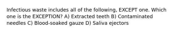 Infectious waste includes all of the following, EXCEPT one. Which one is the EXCEPTION? A) Extracted teeth B) Contaminated needles C) Blood-soaked gauze D) Saliva ejectors