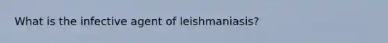 What is the infective agent of leishmaniasis?