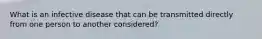 What is an infective disease that can be transmitted directly from one person to another considered?