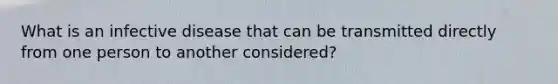 What is an infective disease that can be transmitted directly from one person to another considered?