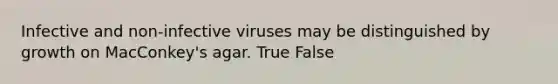 Infective and non-infective viruses may be distinguished by growth on MacConkey's agar. True False