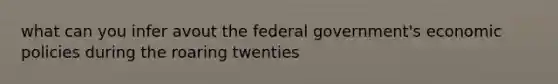 what can you infer avout the federal government's economic policies during the roaring twenties