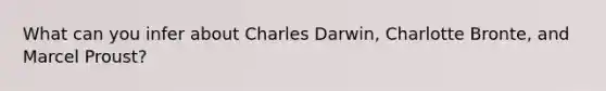 What can you infer about Charles Darwin, Charlotte Bronte, and Marcel Proust?