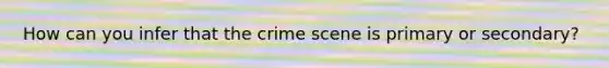 How can you infer that the crime scene is primary or secondary?