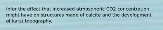 Infer the effect that increased atmospheric CO2 concentration might have on structures made of calcite and the development of karst topography.