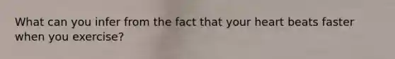 What can you infer from the fact that your heart beats faster when you exercise?