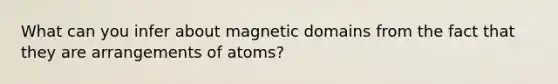 What can you infer about magnetic domains from the fact that they are arrangements of atoms?