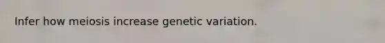 Infer how meiosis increase genetic variation.