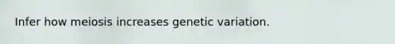 Infer how meiosis increases genetic variation.