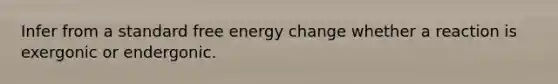 Infer from a standard free energy change whether a reaction is exergonic or endergonic.