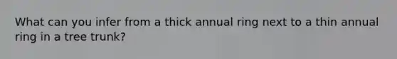 What can you infer from a thick annual ring next to a thin annual ring in a tree trunk?