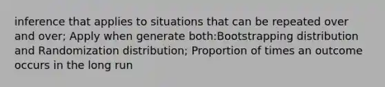 inference that applies to situations that can be repeated over and over; Apply when generate both:Bootstrapping distribution and Randomization distribution; Proportion of times an outcome occurs in the long run