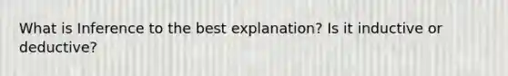 What is Inference to the best explanation? Is it inductive or deductive?