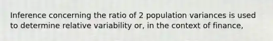 Inference concerning the ratio of 2 population variances is used to determine relative variability or, in the context of finance,