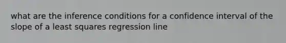 what are the inference conditions for a confidence interval of the slope of a least squares regression line