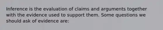 Inference is the evaluation of claims and arguments together with the evidence used to support them. Some questions we should ask of evidence are: