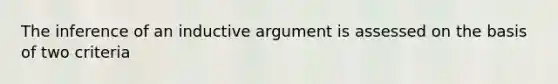 The inference of an inductive argument is assessed on the basis of two criteria