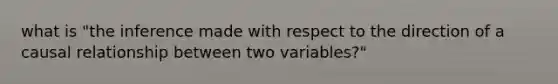 what is "the inference made with respect to the direction of a causal relationship between two variables?"