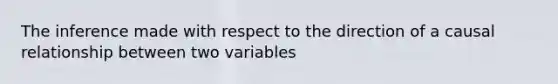 The inference made with respect to the direction of a causal relationship between two variables