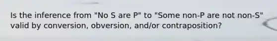 Is the inference from "No S are P" to "Some non-P are not non-S" valid by conversion, obversion, and/or contraposition?