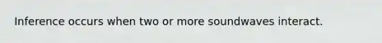 Inference occurs when two or more soundwaves interact.