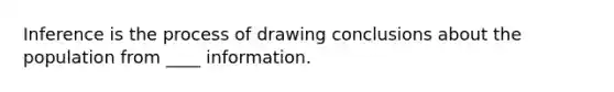 Inference is the process of drawing conclusions about the population from ____ information.