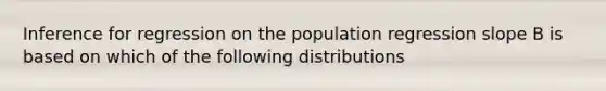 Inference for regression on the population regression slope B is based on which of the following distributions