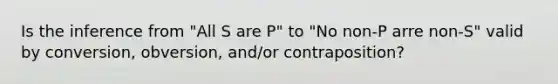 Is the inference from "All S are P" to "No non-P arre non-S" valid by conversion, obversion, and/or contraposition?