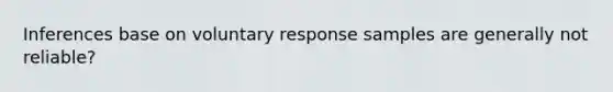 Inferences base on voluntary response samples are generally not reliable?