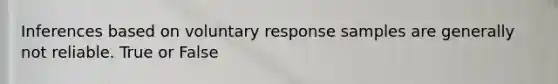 Inferences based on voluntary response samples are generally not reliable. True or False