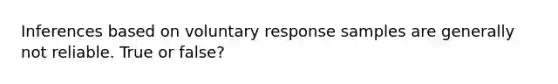 Inferences based on voluntary response samples are generally not reliable. True or false?