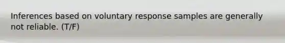 Inferences based on voluntary response samples are generally not reliable. (T/F)