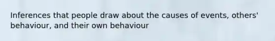 Inferences that people draw about the causes of events, others' behaviour, and their own behaviour