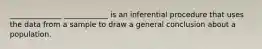 ______________ ____________ is an inferential procedure that uses the data from a sample to draw a general conclusion about a population.