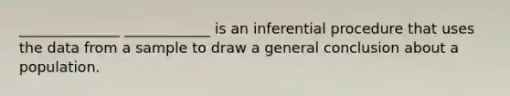 ______________ ____________ is an inferential procedure that uses the data from a sample to draw a general conclusion about a population.